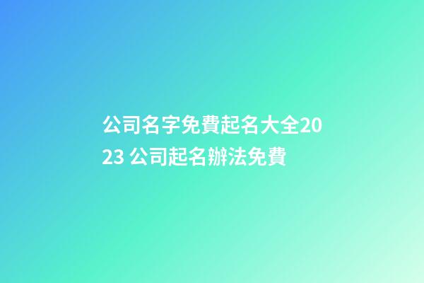 公司名字免費起名大全2023 公司起名辦法免費-第1張-公司起名-玄機派